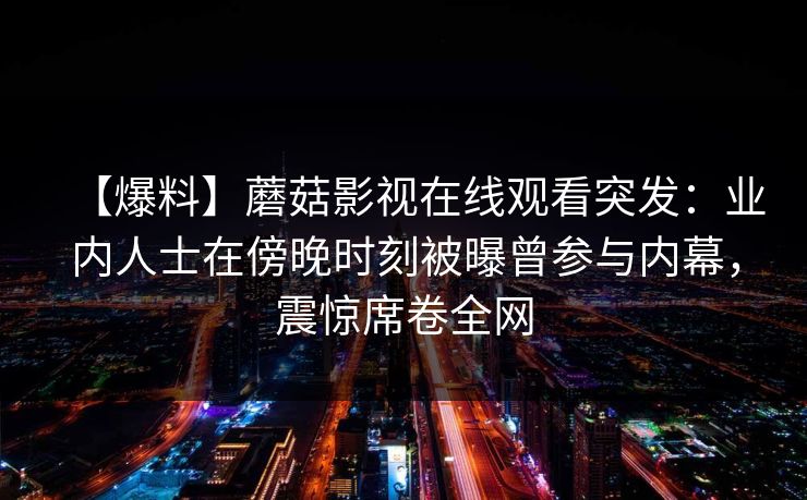 【爆料】蘑菇影视在线观看突发：业内人士在傍晚时刻被曝曾参与内幕，震惊席卷全网