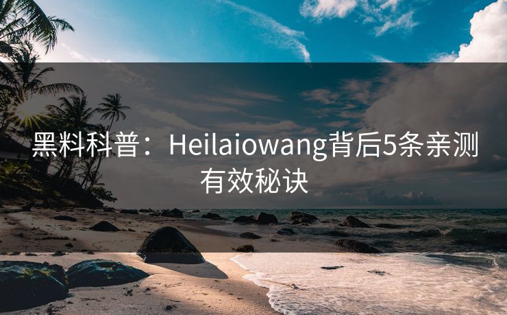 黑料科普：Heilaiowang背后5条亲测有效秘诀