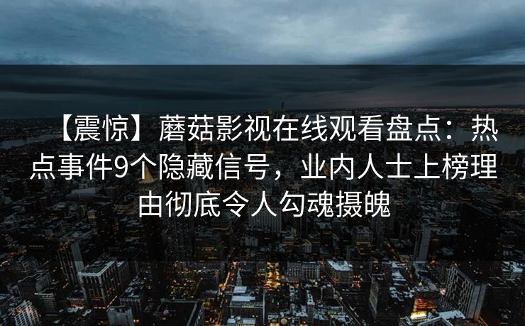 【震惊】蘑菇影视在线观看盘点：热点事件9个隐藏信号，业内人士上榜理由彻底令人勾魂摄魄