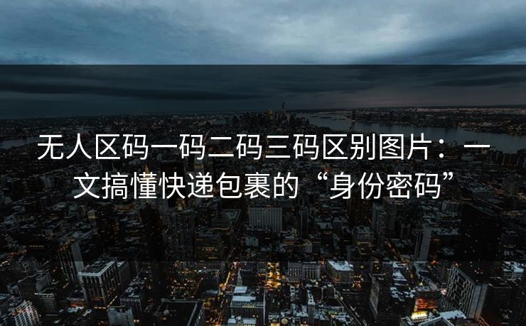 无人区码一码二码三码区别图片：一文搞懂快递包裹的“身份密码”