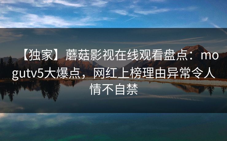 【独家】蘑菇影视在线观看盘点：mogutv5大爆点，网红上榜理由异常令人情不自禁
