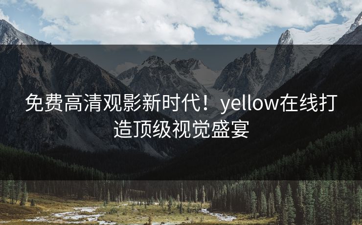 免费高清观影新时代!yellow在线打造顶级视觉盛宴 免费高清观影新时代!yellow在线打造顶级视觉盛宴