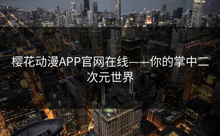 樱花动漫APP官网在线——你的掌中二次元世界
