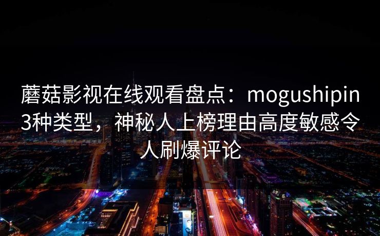蘑菇影视在线观看盘点:mogushipin3种类型,神秘人上榜理由高度敏感令人刷爆评论 蘑菇影视在线观看盘点:mogushipin3种类型,神秘人上榜理由高度敏感令人刷爆评论