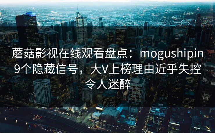 蘑菇影视在线观看盘点:mogushipin9个隐藏信号,大V上榜理由近乎失控令人迷醉 蘑菇影视在线观看盘点:mogushipin9个隐藏信号,大V上榜理由近乎失控令人迷醉