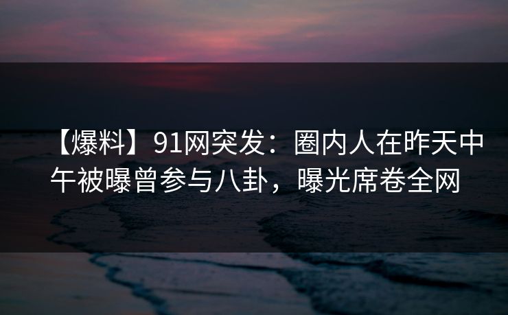 【爆料】91网突发:圈内人在昨天中午被曝曾参与八卦,曝光席卷全网 【爆料】91网突发:圈内人在昨天中午被曝曾参与八卦,曝光席卷全网