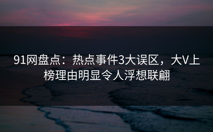 91网盘点：热点事件3大误区，大V上榜理由明显令人浮想联翩