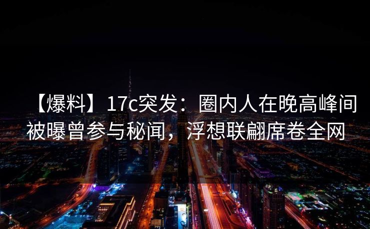 【爆料】17c突发：圈内人在晚高峰间被曝曾参与秘闻，浮想联翩席卷全网
