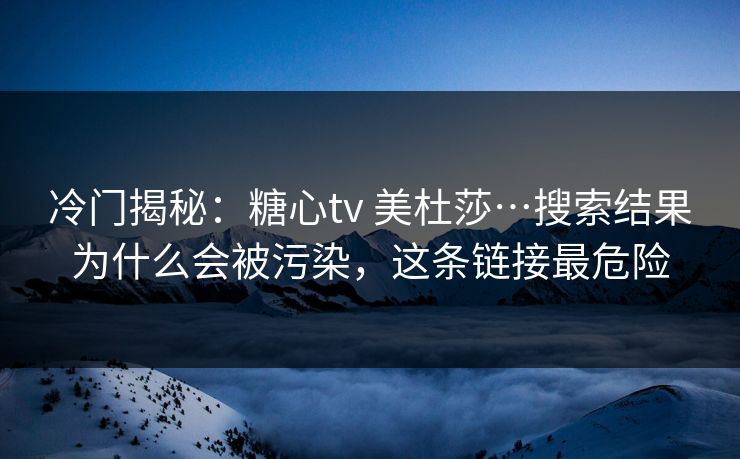 冷门揭秘：糖心tv 美杜莎…搜索结果为什么会被污染，这条链接最危险