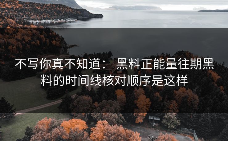 不写你真不知道： 黑料正能量往期黑料的时间线核对顺序是这样
