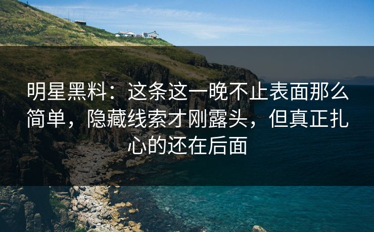 明星黑料：这条这一晚不止表面那么简单，隐藏线索才刚露头，但真正扎心的还在后面