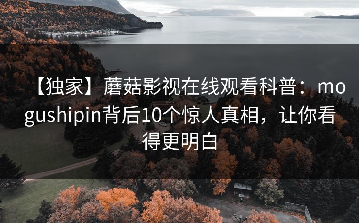 【独家】蘑菇影视在线观看科普：mogushipin背后10个惊人真相，让你看得更明白