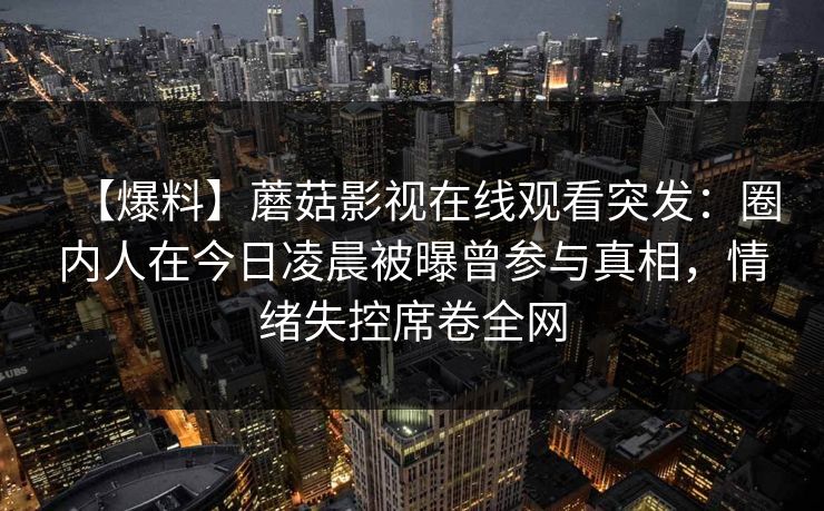 【爆料】蘑菇影视在线观看突发：圈内人在今日凌晨被曝曾参与真相，情绪失控席卷全网