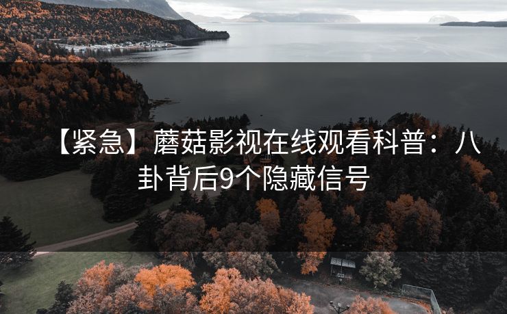 【紧急】蘑菇影视在线观看科普：八卦背后9个隐藏信号