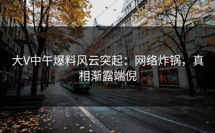大V中午爆料风云突起：网络炸锅，真相渐露端倪