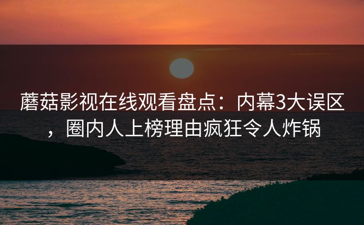 蘑菇影视在线观看盘点：内幕3大误区，圈内人上榜理由疯狂令人炸锅