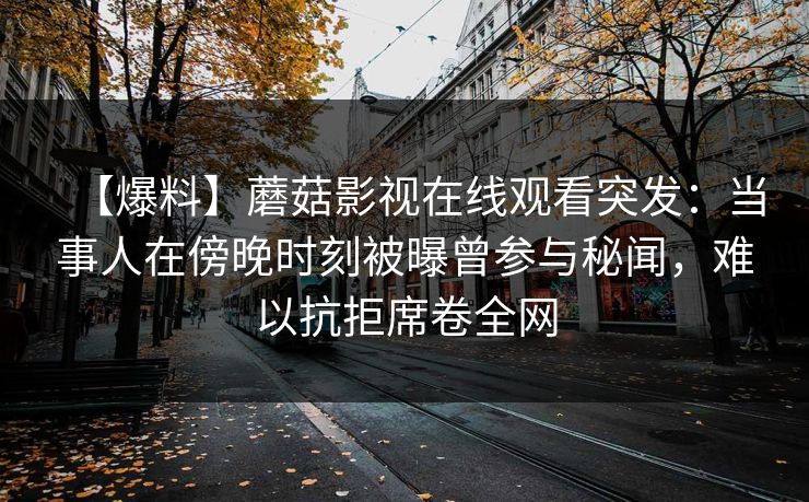 【爆料】蘑菇影视在线观看突发：当事人在傍晚时刻被曝曾参与秘闻，难以抗拒席卷全网
