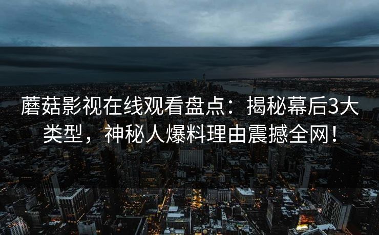 蘑菇影视在线观看盘点：揭秘幕后3大类型，神秘人爆料理由震撼全网！