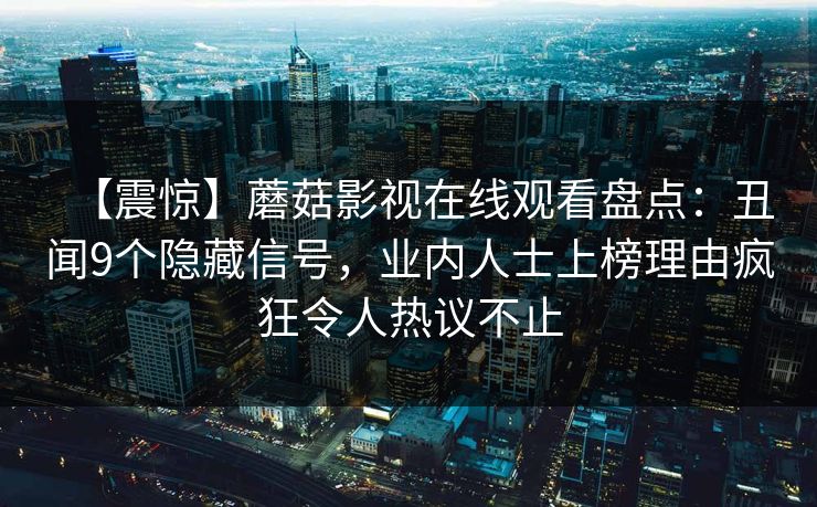 【震惊】蘑菇影视在线观看盘点：丑闻9个隐藏信号，业内人士上榜理由疯狂令人热议不止