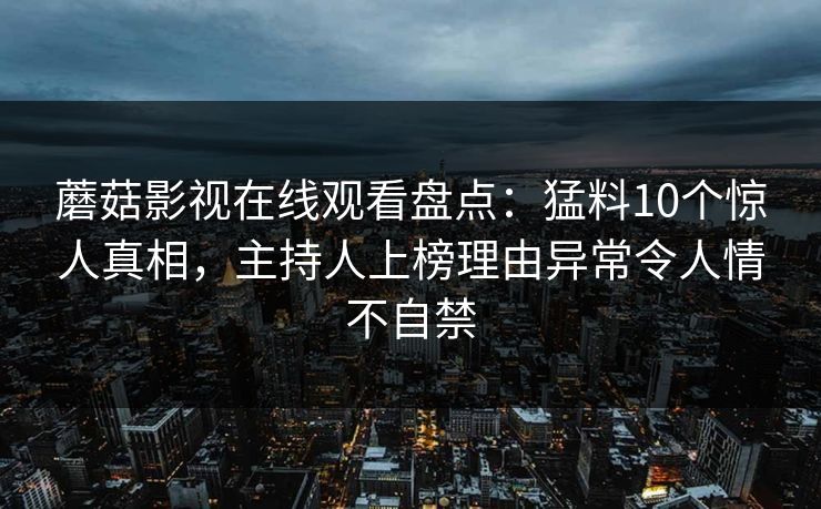 蘑菇影视在线观看盘点：猛料10个惊人真相，主持人上榜理由异常令人情不自禁