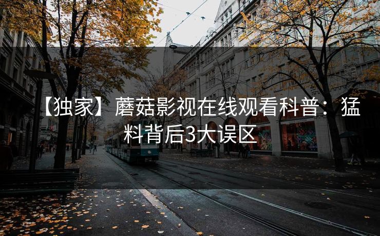 【独家】蘑菇影视在线观看科普：猛料背后3大误区