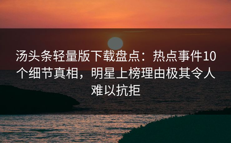 汤头条轻量版下载盘点：热点事件10个细节真相，明星上榜理由极其令人难以抗拒