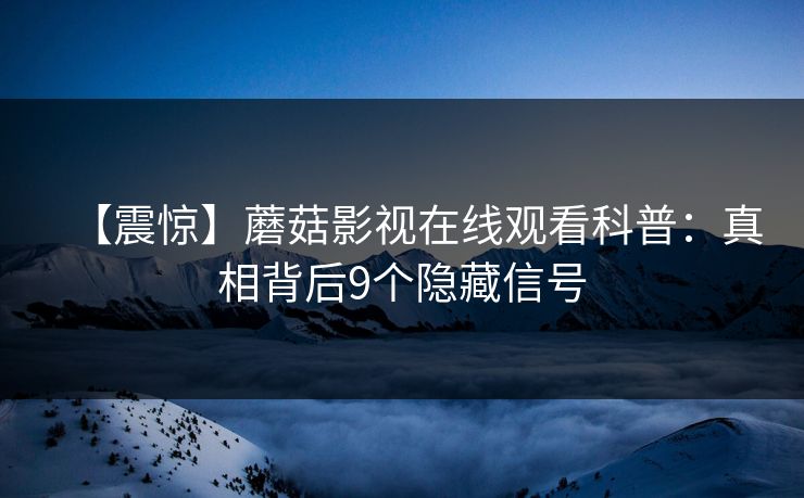 【震惊】蘑菇影视在线观看科普：真相背后9个隐藏信号