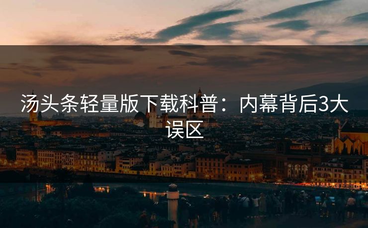 汤头条轻量版下载科普：内幕背后3大误区