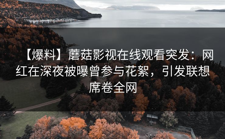 【爆料】蘑菇影视在线观看突发：网红在深夜被曝曾参与花絮，引发联想席卷全网