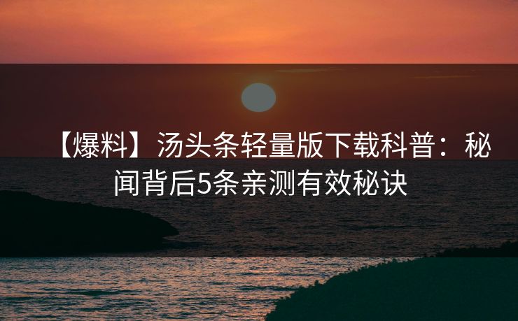 【爆料】汤头条轻量版下载科普：秘闻背后5条亲测有效秘诀
