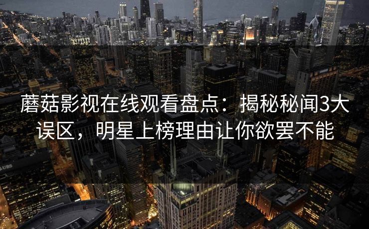 蘑菇影视在线观看盘点：揭秘秘闻3大误区，明星上榜理由让你欲罢不能