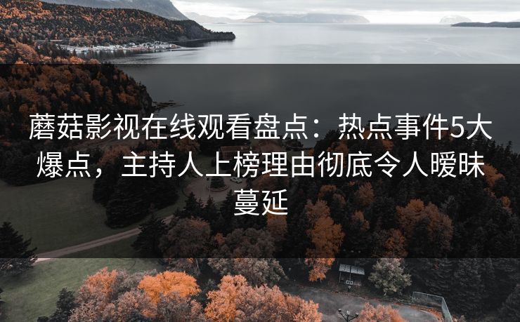 蘑菇影视在线观看盘点：热点事件5大爆点，主持人上榜理由彻底令人暧昧蔓延