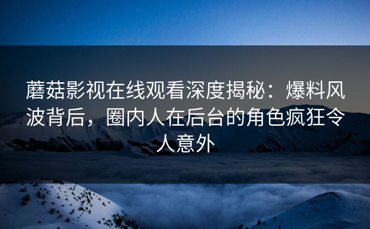 蘑菇影视在线观看深度揭秘：爆料风波背后，圈内人在后台的角色疯狂令人意外