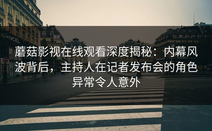 蘑菇影视在线观看深度揭秘：内幕风波背后，主持人在记者发布会的角色异常令人意外