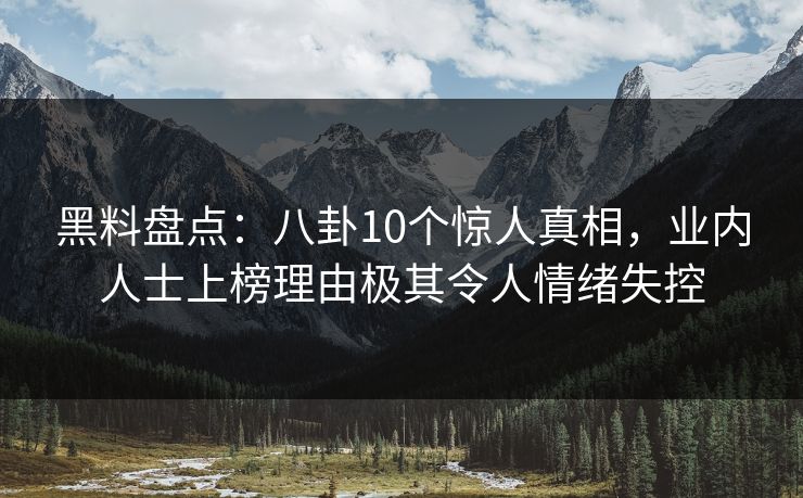 黑料盘点：八卦10个惊人真相，业内人士上榜理由极其令人情绪失控
