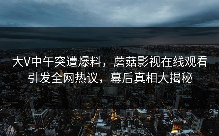 大V中午突遭爆料，蘑菇影视在线观看引发全网热议，幕后真相大揭秘