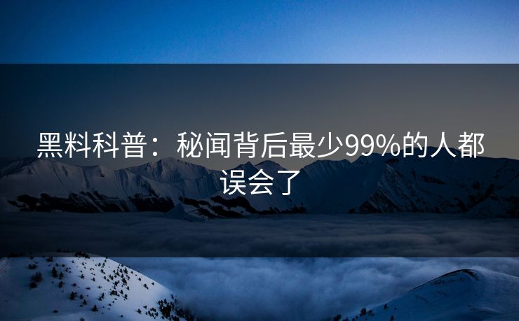 黑料科普：秘闻背后最少99%的人都误会了