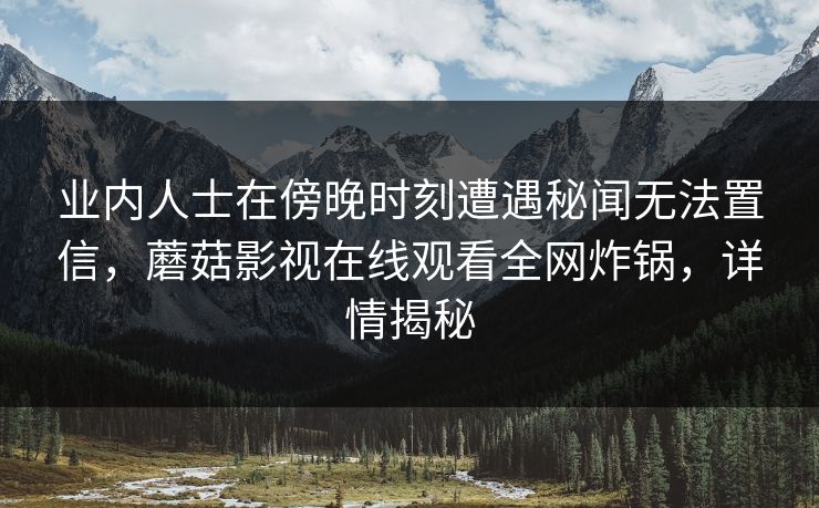 业内人士在傍晚时刻遭遇秘闻无法置信，蘑菇影视在线观看全网炸锅，详情揭秘
