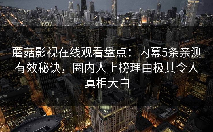 蘑菇影视在线观看盘点：内幕5条亲测有效秘诀，圈内人上榜理由极其令人真相大白