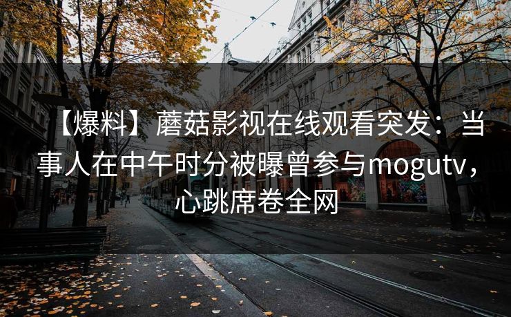 【爆料】蘑菇影视在线观看突发：当事人在中午时分被曝曾参与mogutv，心跳席卷全网