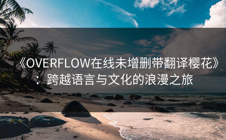 《OVERFLOW在线未增删带翻译樱花》:跨越语言与文化的浪漫之旅 《OVERFLOW在线未增删带翻译樱花》:跨越语言与文化的浪漫之旅