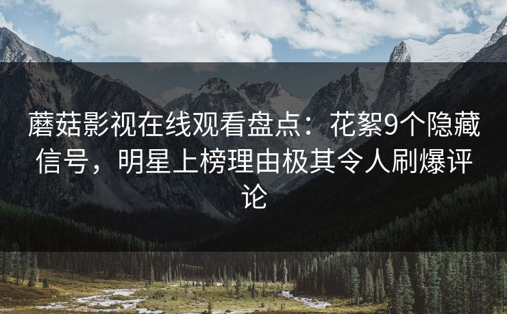 蘑菇影视在线观看盘点：花絮9个隐藏信号，明星上榜理由极其令人刷爆评论
