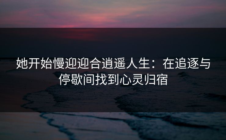她开始慢迎迎合逍遥人生：在追逐与停歇间找到心灵归宿