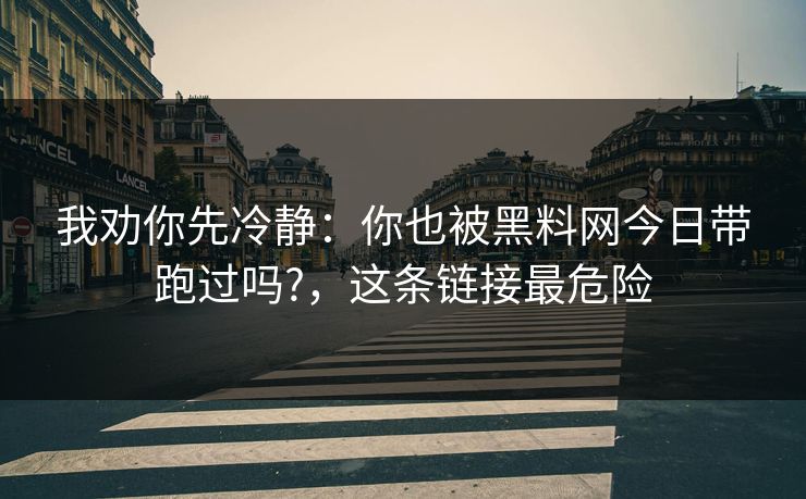 我劝你先冷静:你也被黑料网今日带跑过吗?,这条链接最危险 我劝你先冷静:你也被黑料网今日带跑过吗?,这条链接最危险