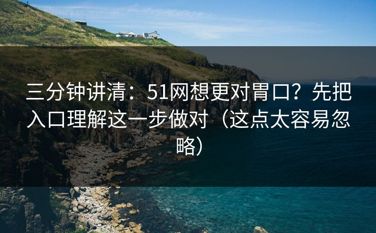三分钟讲清：51网想更对胃口？先把入口理解这一步做对（这点太容易忽略）
