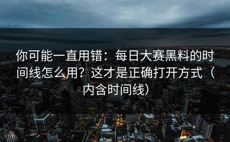 你可能一直用错：每日大赛黑料的时间线怎么用？这才是正确打开方式（内含时间线）