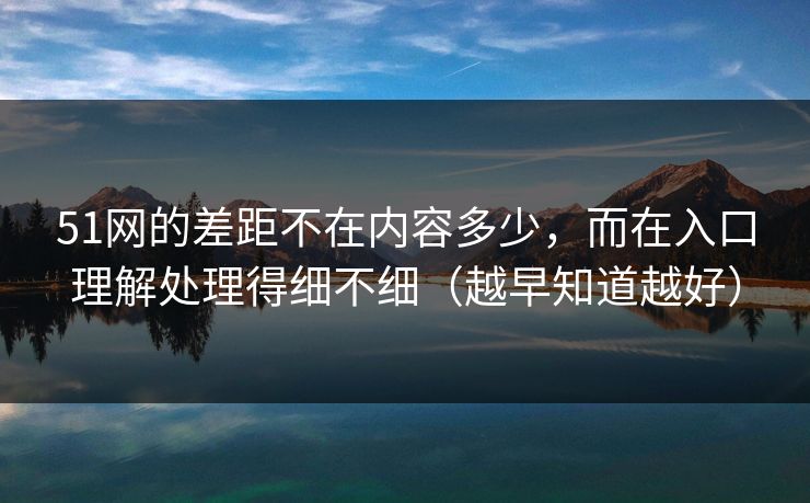 51网的差距不在内容多少，而在入口理解处理得细不细（越早知道越好）