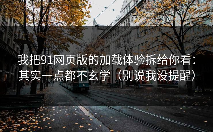 我把91网页版的加载体验拆给你看：其实一点都不玄学（别说我没提醒）