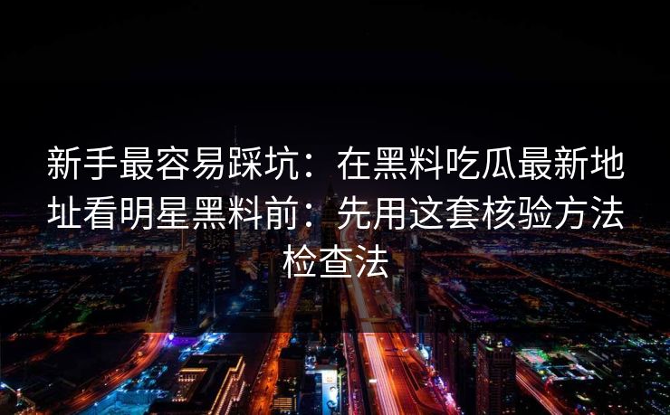 新手最容易踩坑：在黑料吃瓜最新地址看明星黑料前：先用这套核验方法检查法