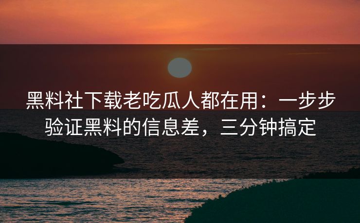 黑料社下载老吃瓜人都在用：一步步验证黑料的信息差，三分钟搞定